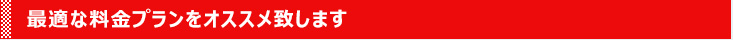 最適な料金プランをオススメ致します