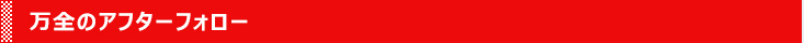 万全のアフターフォロー