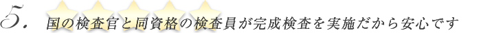国の検査官と同資格の検査員が完成検査を実施だから安心です