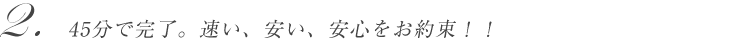 45分で完了。速い、安い、安心をお約束!!